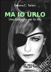 Ma io urlo. Una battaglia per la vita libro