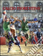 Calcio fiorentino. Storia, arte e memorie dell'antico gioco dalle origini ad oggi libro