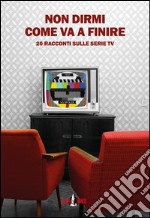 Non dirmi come va a finire. 20 racconti sulle serie TV libro