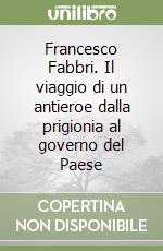 Francesco Fabbri. Il viaggio di un antieroe dalla prigionia al governo del Paese libro