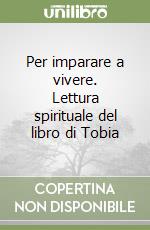 Per imparare a vivere. Lettura spirituale del libro di Tobia libro