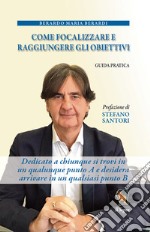 Come focalizzare e raggiungere gli obiettivi. Guida pratica. Dedicato a chiunque si trovi in un qualunque punto A e desidera arrivare in un qualsiasi punto B libro