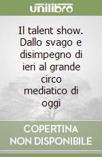 Il talent show. Dallo svago e disimpegno di ieri al grande circo mediatico di oggi libro
