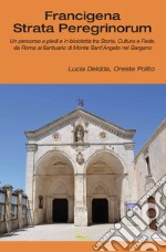 Francigena strata peregrinorum. Un percorso a piedi e in bicicletta tra storia, cultura e fede, da Roma al Santuario di Monte Sant'Angelo nel Gargano