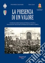 La presenza di un valore. Centenario della Sezione di Padova ANMIG. Ass.ne Naz.le fra Mutilati ed Invalidi di Guerra