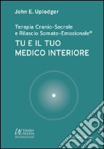 Tu e il tuo medico interiore. Terapia cranio-sacrale e rilascio somato-emozionale libro