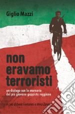 Non eravamo terroristi. Un dialogo con le memorie del più giovane gappista reggiano libro