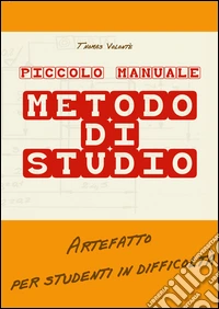 Piccolo manuale. Metodo di studio. Artefatto per studenti in difficoltà