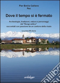 Dove il tempo si è fermato. Archeologia, tradizioni, natura e personaggi del «Borgo antico» raccontati con passione da un cantore della risaia libro