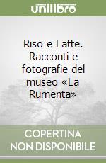 Riso e Latte. Racconti e fotografie del museo «La Rumenta» libro