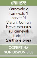 Carnevale e carnevali. 'l carver 'd Vivrun. Con un breve excursus sui carnevali storici di Santhià e Ivrea