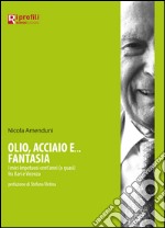 Olio, acciaio e... fantasia. I miei impetuosi cent'anni (o quasi) fra Bari e Vicenza libro