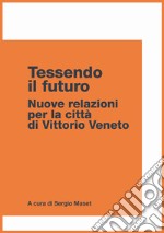 Tessendo il futuro. Nuove relazioni per la città di Vittorio Veneto libro