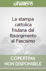 La stampa cattolica friulana dal Risorgimento al Fascismo libro