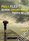 Quando eravamo insieme pioveva meglio libro di Felice Paola