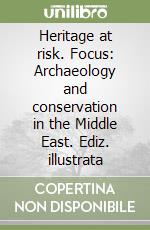 Heritage at risk. Focus: Archaeology and conservation in the Middle East. Ediz. illustrata libro