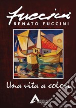 Una vita a colori. Renato Fuccini. Ediz. illustrata libro