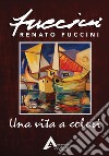 Una vita a colori. Renato Fuccini. Ediz. illustrata libro