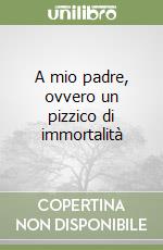 A mio padre, ovvero un pizzico di immortalità libro