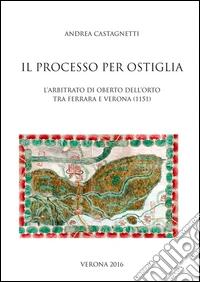 Il processo per Ostiglia. L'arbitrato di Oberto Dell'Orto tra Ferrara e Verona (1151) libro
