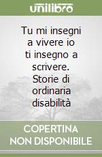 Tu mi insegni a vivere io ti insegno a scrivere. Storie di ordinaria disabilità libro