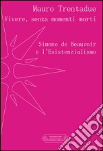 Vivere, senza momenti morti. Simone de Beauvoir e l'Esistenzialismo libro