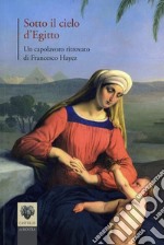 Sotto il cielo d'Egitto. Un capolavoro ritrovato di Francesco Hayez. Ediz. illustrata libro