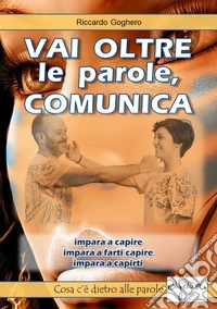 Vai oltre le parole, comunica. Impara a capire. Impara a farti capire. Impara a capirti libro