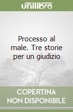 Processo al male. Tre storie per un giudizio libro