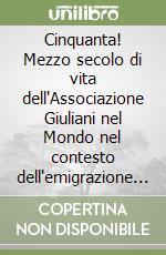 Cinquanta! Mezzo secolo di vita dell'Associazione Giuliani nel Mondo nel contesto dell'emigrazione giuliana libro