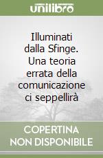 Illuminati dalla Sfinge. Una teoria errata della comunicazione ci seppellirà libro