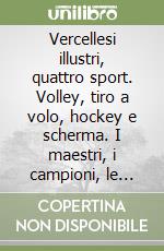 Vercellesi illustri, quattro sport. Volley, tiro a volo, hockey e scherma. I maestri, i campioni, le medaglie libro