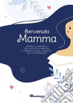 Benvenuta Mamma. Storie e consigli per vivere al meglio il meraviglioso viaggio della maternità libro