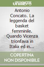 Antonio Concato. La leggenda del basket femminile. Quando Vicenza trionfava in Italia ed in Europa