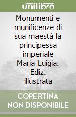 Monumenti e munificenze di sua maestà la principessa imperiale Maria Luigia. Ediz. illustrata libro