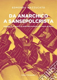 Da anarchico a sansepolcrista. Anteguerra, la guerra, gli arditi dall'armistizio alla marcia su Roma libro