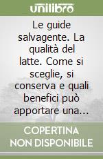 Le guide salvagente. La qualità del latte. Come si sceglie, si conserva e quali benefici può apportare una delle prime scoperte alimentari dell'umanità libro