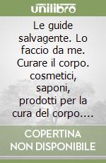 Le guide salvagente. Lo faccio da me. Curare il corpo. cosmetici, saponi, prodotti per la cura del corpo. Le ricette per prepararli in casa, naturalmente libro
