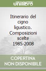 Itinerario del cigno ligustico. Composizioni scelte 1985-2008