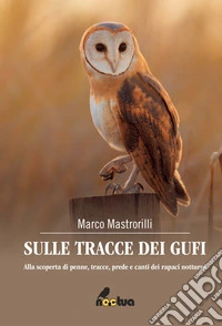 Sulle tracce dei gufi. Alla scoperta di penne, tracce, prede e canti dei rapaci notturni libro