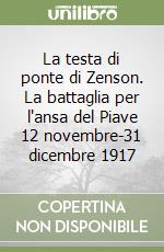 La testa di ponte di Zenson. La battaglia per l'ansa del Piave 12 novembre-31 dicembre 1917 libro