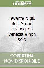 Levante o giù di lì. Storie e viaggi da Venezia e non solo