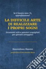 La difficile arte di realizzare i propri sogni. Strumenti utili e pensieri scapigliati per giovani coraggiosi libro