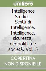 Intelligence Studies. Scritti di Intelligence. Intelligence, sicurezza, geopolitica e società. Vol. 5 libro