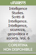 Intelligence Studies. Scritti di Intelligence. Intelligence, sicurezza, geopolitica e società. Vol. 6 libro