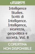 Intelligence Studies. Scritti di Intelligence. Intelligence, sicurezza, geopolitica e società. Vol. 8 libro