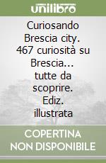 Curiosando Brescia city. 467 curiosità su Brescia... tutte da scoprire. Ediz. illustrata