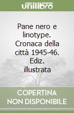 Pane nero e linotype. Cronaca della città 1945-46. Ediz. illustrata