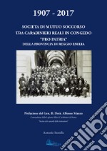 1907-2017. Società di mutuo soccorso tra carabinieri reali in congedo. «Pro patria» della provincia di Reggio Emilia