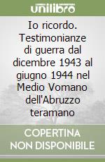 Io ricordo. Testimonianze di guerra dal dicembre 1943 al giugno 1944 nel Medio Vomano dell'Abruzzo teramano libro